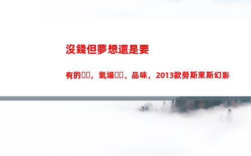 沒錢但夢想還是要有的，氣場、品味，2013款勞斯萊斯幻影